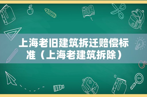 上海老舊建筑拆遷賠償標(biāo)準(zhǔn)（上海老建筑拆除）