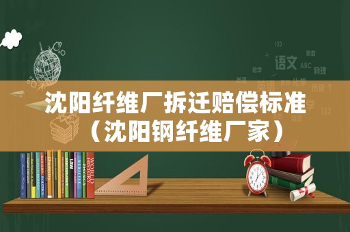 沈陽纖維廠拆遷賠償標(biāo)準(zhǔn)（沈陽鋼纖維廠家）