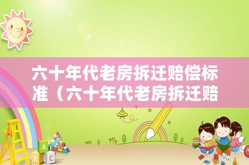 六十年代老房拆遷賠償標準（六十年代老房拆遷賠償標準表）