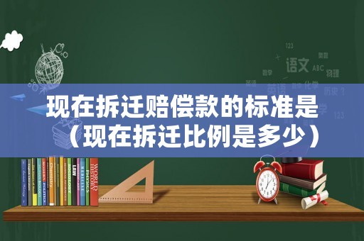 現(xiàn)在拆遷賠償款的標(biāo)準(zhǔn)是（現(xiàn)在拆遷比例是多少）