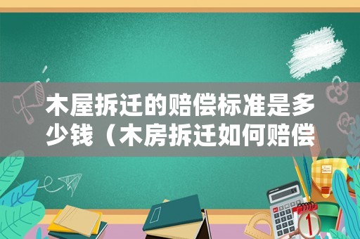 木屋拆遷的賠償標(biāo)準(zhǔn)是多少錢（木房拆遷如何賠償）
