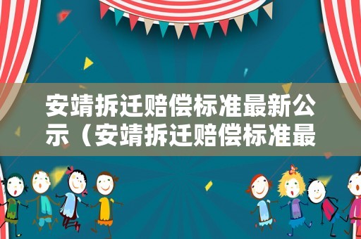 安靖拆遷賠償標(biāo)準(zhǔn)最新公示（安靖拆遷賠償標(biāo)準(zhǔn)最新公示查詢(xún)）