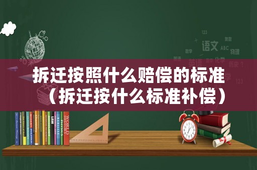 拆遷按照什么賠償?shù)臉藴剩ú疬w按什么標準補償）