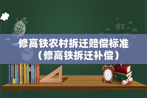 修高鐵農(nóng)村拆遷賠償標(biāo)準(zhǔn)（修高鐵拆遷補(bǔ)償）