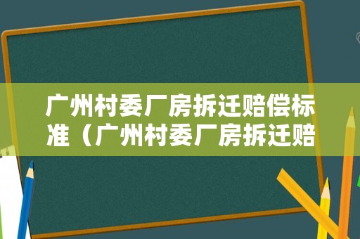 廣州村委廠房拆遷賠償標(biāo)準(zhǔn)（廣州村委廠房拆遷賠償標(biāo)準(zhǔn)是多少）
