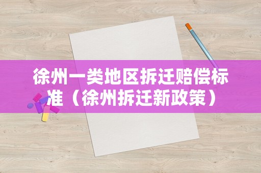 徐州一類地區(qū)拆遷賠償標(biāo)準(zhǔn)（徐州拆遷新政策）