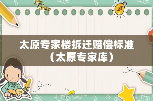 太原專(zhuān)家樓拆遷賠償標(biāo)準(zhǔn)（太原專(zhuān)家?guī)欤? title=