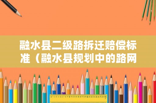 融水縣二級路拆遷賠償標(biāo)準(zhǔn)（融水縣規(guī)劃中的路網(wǎng)）