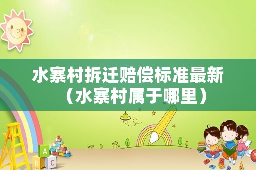 水寨村拆遷賠償標(biāo)準(zhǔn)最新（水寨村屬于哪里）