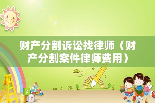 財產(chǎn)分割訴訟找律師（財產(chǎn)分割案件律師費(fèi)用）