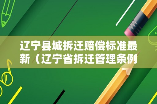 遼寧縣城拆遷賠償標(biāo)準(zhǔn)最新（遼寧省拆遷管理?xiàng)l例）