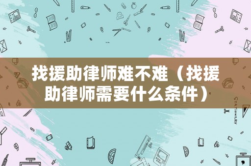 找援助律師難不難（找援助律師需要什么條件）