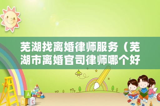 蕪湖找離婚律師服務(wù)（蕪湖市離婚官司律師哪個好）