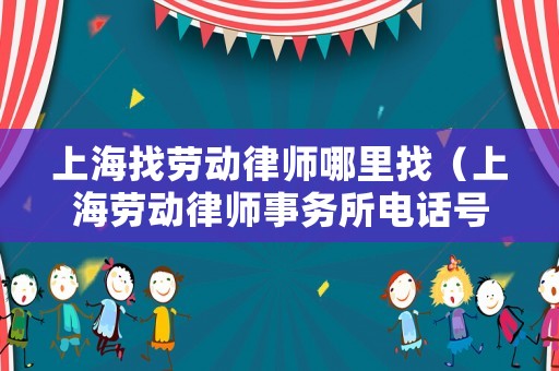 上海找勞動律師哪里找（上海勞動律師事務(wù)所電話號碼）