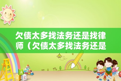 欠債太多找法務(wù)還是找律師（欠債太多找法務(wù)還是找律師呢）