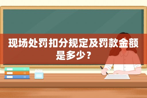 現(xiàn)場(chǎng)處罰扣分規(guī)定及罰款金額是多少？