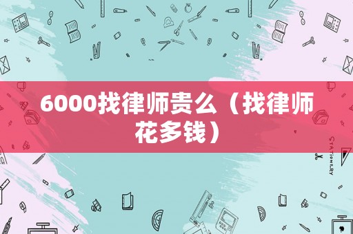 6000找律師貴么（找律師花多錢(qián)）