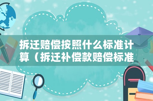 拆遷賠償按照什么標(biāo)準(zhǔn)計算（拆遷補償款賠償標(biāo)準(zhǔn)）