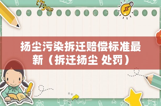 揚塵污染拆遷賠償標(biāo)準(zhǔn)最新（拆遷揚塵 處罰）