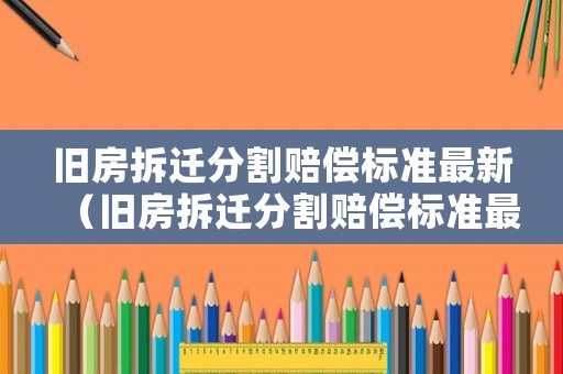 舊房拆遷分割賠償標(biāo)準(zhǔn)最新（舊房拆遷分割賠償標(biāo)準(zhǔn)最新消息）