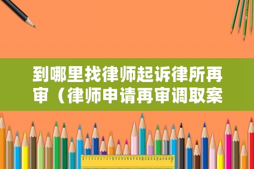 到哪里找律師起訴律所再審（律師申請?jiān)賹徴{(diào)取案卷的規(guī)定）