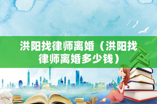 洪陽(yáng)找律師離婚（洪陽(yáng)找律師離婚多少錢(qián)）
