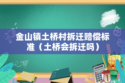 金山鎮(zhèn)土橋村拆遷賠償標(biāo)準(zhǔn)（土橋會拆遷嗎）