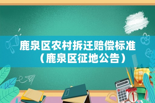 鹿泉區(qū)農(nóng)村拆遷賠償標(biāo)準(zhǔn)（鹿泉區(qū)征地公告）