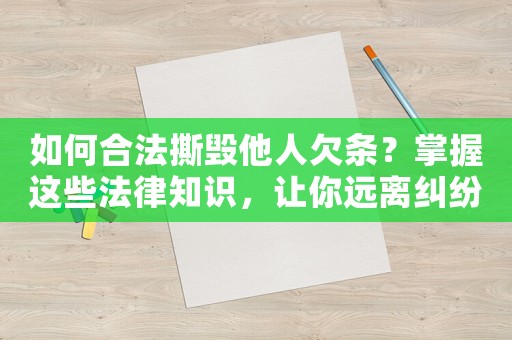 如何合法撕毀他人欠條？掌握這些法律知識，讓你遠離糾紛