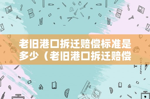 老舊港口拆遷賠償標(biāo)準(zhǔn)是多少（老舊港口拆遷賠償標(biāo)準(zhǔn)是多少錢(qián)）