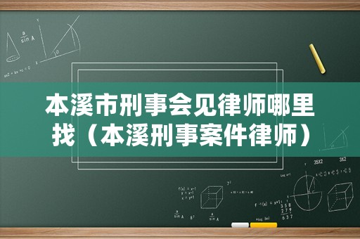 本溪市刑事會見律師哪里找（本溪刑事案件律師）