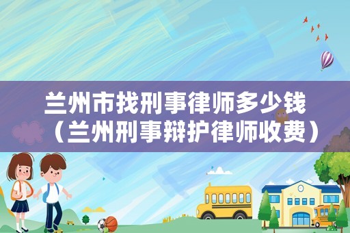 蘭州市找刑事律師多少錢（蘭州刑事辯護(hù)律師收費(fèi)）