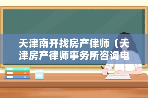 天津南開找房產(chǎn)律師（天津房產(chǎn)律師事務(wù)所咨詢電話）