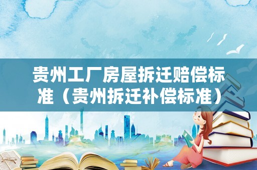 貴州工廠房屋拆遷賠償標(biāo)準(zhǔn)（貴州拆遷補(bǔ)償標(biāo)準(zhǔn)）