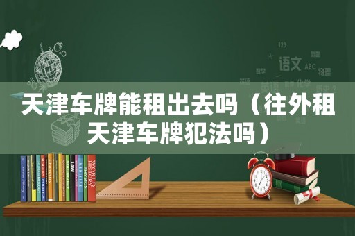 天津車牌能租出去嗎（往外租天津車牌犯法嗎）