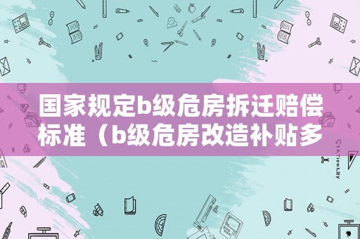 國家規(guī)定b級危房拆遷賠償標準（b級危房改造補貼多少錢）