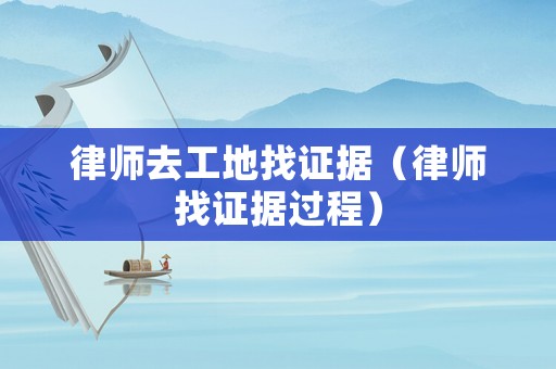 律師去工地找證據(jù)（律師找證據(jù)過程）