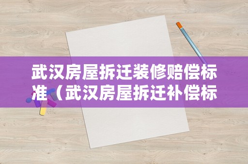 武漢房屋拆遷裝修賠償標(biāo)準(zhǔn)（武漢房屋拆遷補(bǔ)償標(biāo)準(zhǔn)）