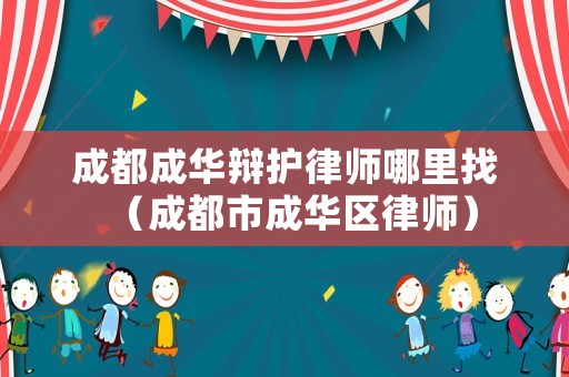 成都成華辯護律師哪里找（成都市成華區(qū)律師）