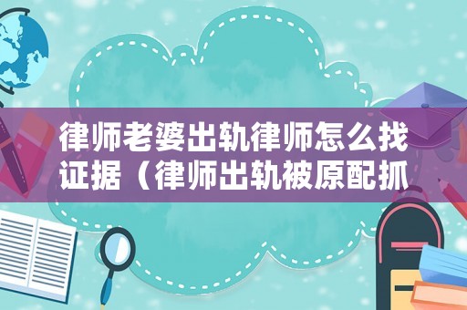 律師老婆出軌律師怎么找證據(jù)（律師出軌被原配抓）