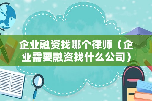 企業(yè)融資找哪個(gè)律師（企業(yè)需要融資找什么公司）