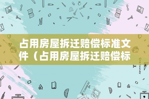 占用房屋拆遷賠償標(biāo)準(zhǔn)文件（占用房屋拆遷賠償標(biāo)準(zhǔn)文件最新）