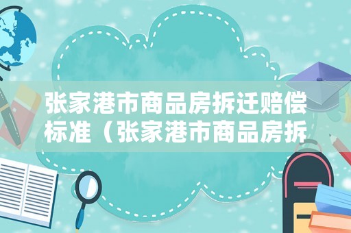 張家港市商品房拆遷賠償標(biāo)準(zhǔn)（張家港市商品房拆遷賠償標(biāo)準(zhǔn)是多少）