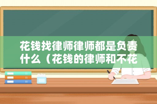 花錢(qián)找律師律師都是負(fù)責(zé)什么（花錢(qián)的律師和不花錢(qián)的有區(qū)別嗎）