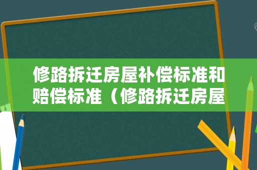 修路拆遷房屋補(bǔ)償標(biāo)準(zhǔn)和賠償標(biāo)準(zhǔn)（修路拆遷房屋補(bǔ)償標(biāo)準(zhǔn)和賠償標(biāo)準(zhǔn)一樣嗎）