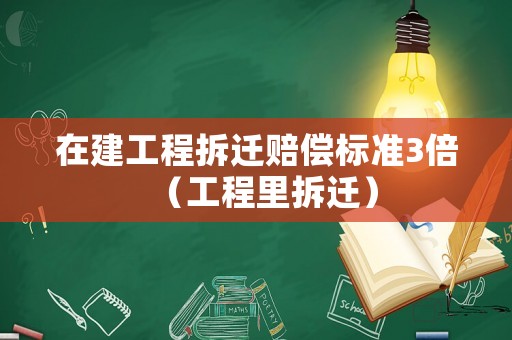 在建工程拆遷賠償標(biāo)準(zhǔn)3倍（工程里拆遷）