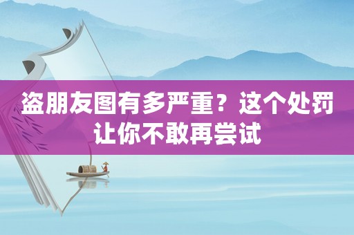 盜朋友圖有多嚴(yán)重？這個(gè)處罰讓你不敢再嘗試