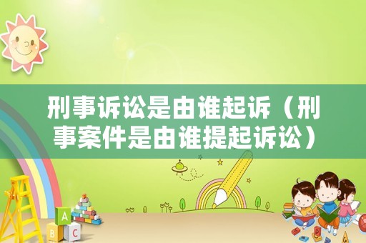刑事訴訟是由誰(shuí)起訴（刑事案件是由誰(shuí)提起訴訟）