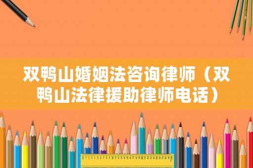 雙鴨山婚姻法咨詢律師（雙鴨山法律援助律師電話）
