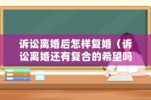 訴訟離婚后怎樣復(fù)婚（訴訟離婚還有復(fù)合的希望嗎?）
